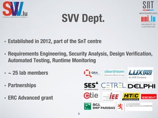 SVV Dept.
5
• Established in 2012, part of the SnT centre
• Requirements Engineering, Security Analysis, Design Verification,
Automated Testing, Runtime Monitoring
• ~ 25 lab members
• Partnerships
• ERC Advanced grant
 