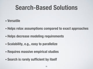 Search-Based Solutions
• Versatile
• Helps relax assumptions compared to exact approaches
• Helps decrease modeling requirements
• Scalability, e.g., easy to parallelize
• Requires massive empirical studies
• Search is rarely sufficient by itself
71
 