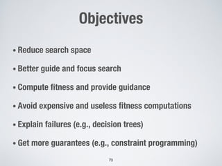 Objectives
• Reduce search space
• Better guide and focus search
• Compute fitness and provide guidance
• Avoid expensive and useless fitness computations
• Explain failures (e.g., decision trees)
• Get more guarantees (e.g., constraint programming)
73
 