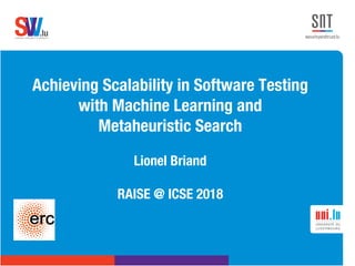 .lusoftware veriﬁcation & validation
VVS
Achieving Scalability in Software Testing
with Machine Learning and
Metaheuristic Search
Lionel Briand
RAISE @ ICSE 2018
 