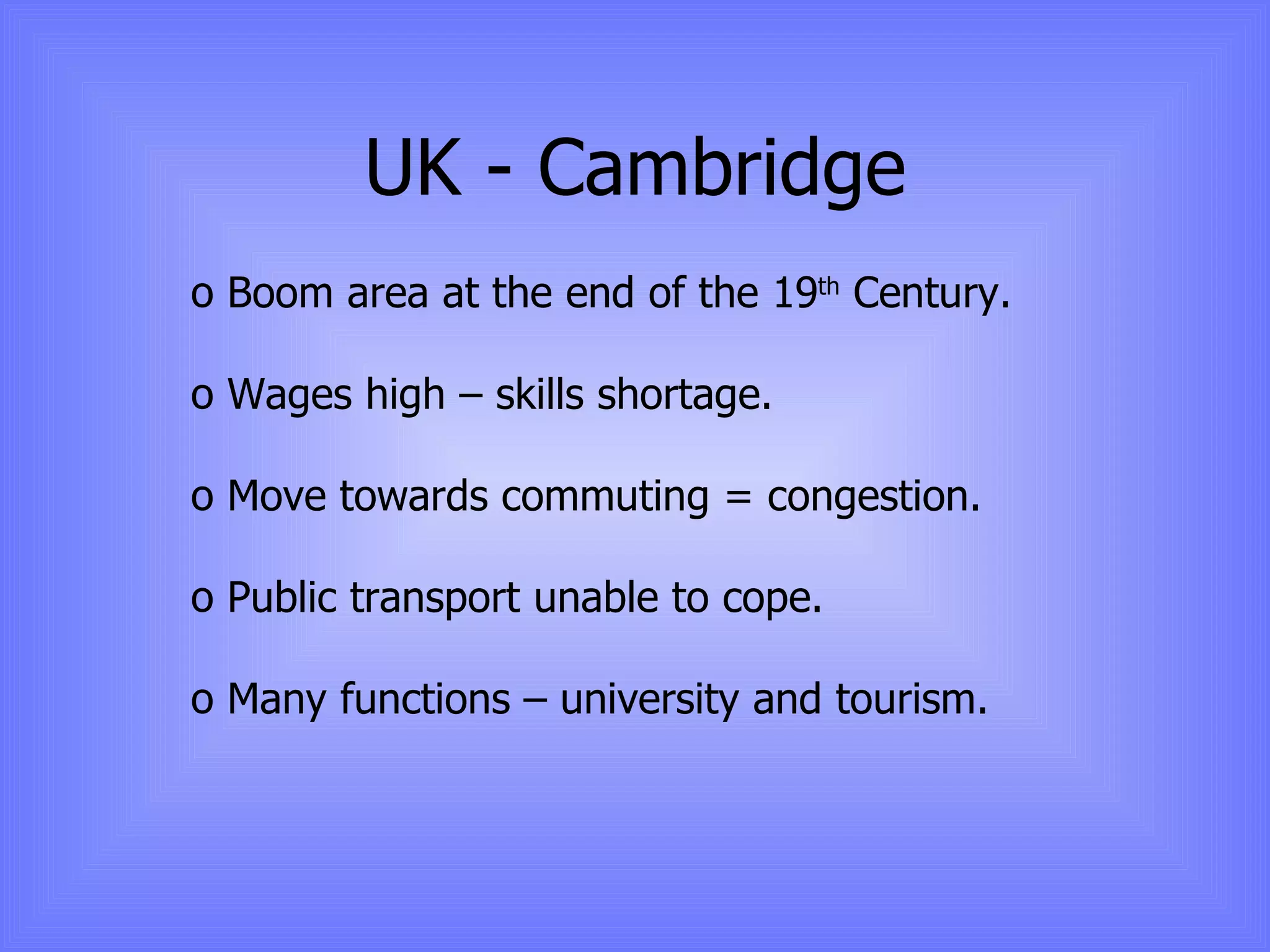 UK - Cambridge Boom area at the end of the 19 th  Century. Wages high – skills shortage. Move towards commuting = congestion. Public transport unable to cope. Many functions – university and tourism. 