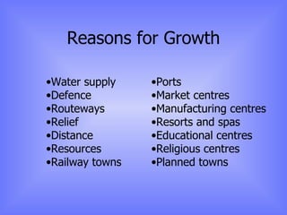 Reasons for Growth Water supply Defence Routeways Relief Distance Resources Railway towns Ports Market centres Manufacturing centres Resorts and spas Educational centres Religious centres Planned towns 