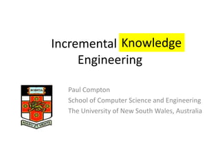 Incremental Software
Engineering
Paul Compton
School of Computer Science and Engineering
The University of New South Wales, Australia
Knowledge
 