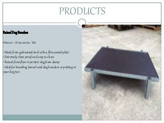 PRODUCTS
RaisedDog Benches
€60.00 – €100.00 inc. Vat
• Made from galvanised steel with a film coated plate
• Extremely chew proof and easy to clean
• Raised from floor to protect dog from damp
• Ideal for boarding kennel and dog breeders or putting in
your dog run
 