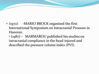  (1972) -MARIO BROCK organised the first
International Symposium on Intracranial Pressure in
Hanover.
• (1987) - MARMAROU published his studies on
intracranial compliance in the head injured and
described the pressure volume index (PVI).
 