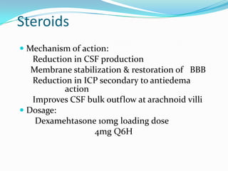 Steroids
 Mechanism of action:
Reduction in CSF production
Membrane stabilization & restoration of BBB
Reduction in ICP secondary to antiedema
action
Improves CSF bulk outflow at arachnoid villi
 Dosage:
Dexamehtasone 10mg loading dose
4mg Q6H
 