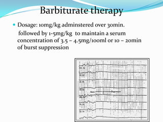  Dosage: 10mg/kg adminstered over 30min.
followed by 1-5mg/kg to maintain a serum
concentration of 3.5 – 4.5mg/100ml or 10 – 20min
of burst suppression
Barbiturate therapy
 