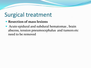 Surgical treatment
 Resection of mass lesions
 Acute epidural and subdural hematomas , brain
abscess, tension pneumocephalus and tumors etc
need to be removed
 