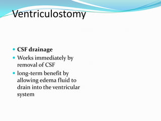 Ventriculostomy
 CSF drainage
 Works immediately by
removal of CSF
 long-term benefit by
allowing edema fluid to
drain into the ventricular
system
 