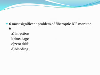  6.most significant problem of fiberoptic ICP monitor
is
a) infection
b)breakage
c)zero drift
d)bleeding
 