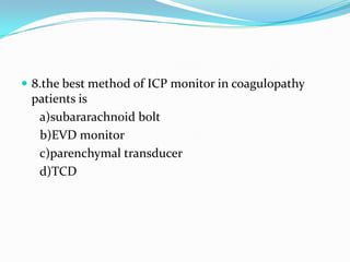  8.the best method of ICP monitor in coagulopathy
patients is
a)subararachnoid bolt
b)EVD monitor
c)parenchymal transducer
d)TCD
 