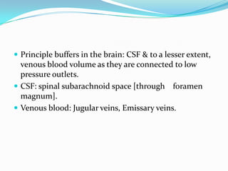  Principle buffers in the brain: CSF & to a lesser extent,
venous blood volume as they are connected to low
pressure outlets.
 CSF: spinal subarachnoid space [through foramen
magnum].
 Venous blood: Jugular veins, Emissary veins.
 