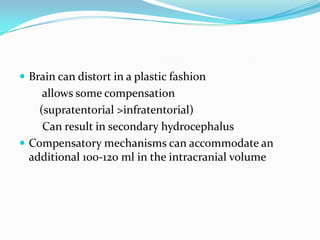  Brain can distort in a plastic fashion
allows some compensation
(supratentorial >infratentorial)
Can result in secondary hydrocephalus
 Compensatory mechanisms can accommodate an
additional 100-120 ml in the intracranial volume
 