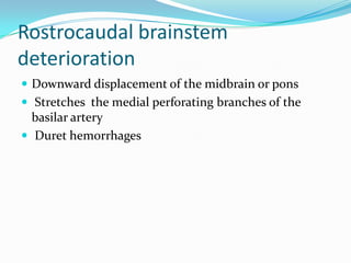 Rostrocaudal brainstem
deterioration
 Downward displacement of the midbrain or pons
 Stretches the medial perforating branches of the
basilar artery
 Duret hemorrhages
 