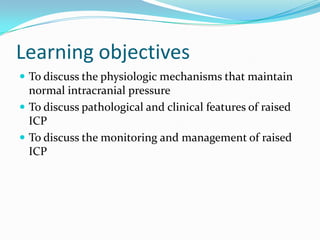 Learning objectives
 To discuss the physiologic mechanisms that maintain
normal intracranial pressure
 To discuss pathological and clinical features of raised
ICP
 To discuss the monitoring and management of raised
ICP
 