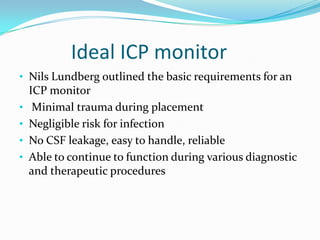 Ideal ICP monitor
• Nils Lundberg outlined the basic requirements for an
ICP monitor
• Minimal trauma during placement
• Negligible risk for infection
• No CSF leakage, easy to handle, reliable
• Able to continue to function during various diagnostic
and therapeutic procedures
 