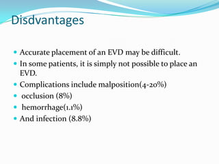 Disdvantages
 Accurate placement of an EVD may be difficult.
 In some patients, it is simply not possible to place an
EVD.
 Complications include malposition(4-20%)
 occlusion (8%)
 hemorrhage(1.1%)
 And infection (8.8%)
 