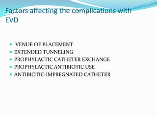 Factors affecting the complications with
EVD
 VENUE OF PLACEMENT
 EXTENDED TUNNELING
 PROPHYLACTIC CATHETER EXCHANGE
 PROPHYLACTIC ANTIBIOTIC USE
 ANTIBIOTIC-IMPREGNATED CATHETER
 