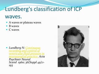 Lundberg's classification of ICP
waves.
 A waves or plateau waves
 B waves
 C waves
 Lundberg N: Continuous
recording and control of
ventricular fluid pressure in
neurosurgical practice. Acta
Psychiatr Neurol
Scand 1960; 36(Suppl 49):1-
193
 