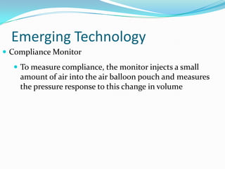 Emerging Technology
 To measure compliance, the monitor injects a small
amount of air into the air balloon pouch and measures
the pressure response to this change in volume
 Compliance Monitor
 