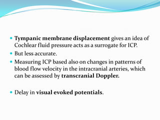  Tympanic membrane displacement gives an idea of
Cochlear fluid pressure acts as a surrogate for ICP.
 But less accurate.
 Measuring ICP based also on changes in patterns of
blood flow velocity in the intracranial arteries, which
can be assessed by transcranial Doppler.
 Delay in visual evoked potentials.
 