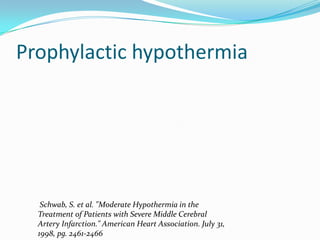 Prophylactic hypothermia
Schwab, S. et al. "Moderate Hypothermia in the
Treatment of Patients with Severe Middle Cerebral
Artery Infarction." American Heart Association. July 31,
1998, pg. 2461-2466
 
