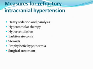 Measures for refractory
intracranial hypertension
 Heavy sedation and paralysis
 Hyperosmolar therapy
 Hyperventilation
 Barbiturate coma
 Steroids
 Prophylactic hypothermia
 Surgical treatment
 