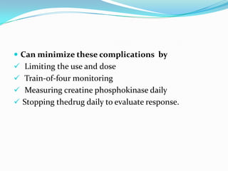  Can minimize these complications by
 Limiting the use and dose
 Train-of-four monitoring
 Measuring creatine phosphokinase daily
 Stopping thedrug daily to evaluate response.
 