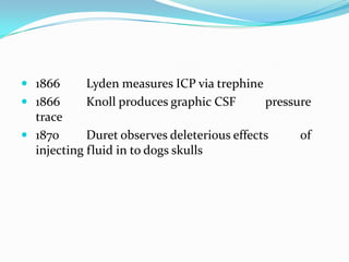  1866 Lyden measures ICP via trephine
 1866 Knoll produces graphic CSF pressure
trace
 1870 Duret observes deleterious effects of
injecting fluid in to dogs skulls
 