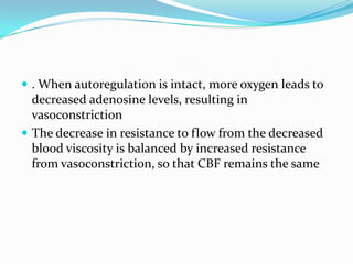  . When autoregulation is intact, more oxygen leads to
decreased adenosine levels, resulting in
vasoconstriction
 The decrease in resistance to flow from the decreased
blood viscosity is balanced by increased resistance
from vasoconstriction, so that CBF remains the same
 