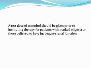 A test dose of mannitol should be given prior to
instituting therapy for patients with marked oliguria or
those believed to have inadequate renal function.
 