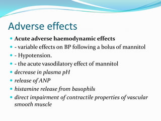 Adverse effects
 Acute adverse haemodynamic effects
 - variable effects on BP following a bolus of mannitol
 - Hypotension.
 - the acute vasodilatory effect of mannitol
 decrease in plasma pH
 release of ANP
 histamine release from basophils
 direct impairment of contractile properties of vascular
smooth muscle
 