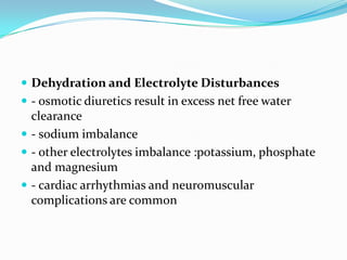  Dehydration and Electrolyte Disturbances
 - osmotic diuretics result in excess net free water
clearance
 - sodium imbalance
 - other electrolytes imbalance :potassium, phosphate
and magnesium
 - cardiac arrhythmias and neuromuscular
complications are common
 