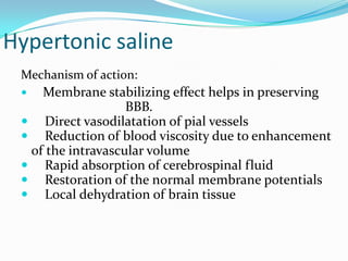 Hypertonic saline
Mechanism of action:
 Membrane stabilizing effect helps in preserving
BBB.
 Direct vasodilatation of pial vessels
 Reduction of blood viscosity due to enhancement
of the intravascular volume
 Rapid absorption of cerebrospinal fluid
 Restoration of the normal membrane potentials
 Local dehydration of brain tissue
 