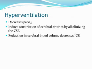 Hyperventilation
 Decreases paco2,
 Induce constriction of cerebral arteries by alkalinizing
the CSF.
 Reduction in cerebral blood volume decreases ICP.
 