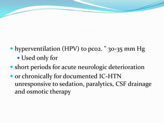  hyperventilation (HPV) to pco2. " 30-35 mm Hg
 Used only for
 short periods for acute neurologic deterioration
 or chronically for documented IC-HTN
unresponsive to sedation, paralytics, CSF drainage
and osmotic therapy
 