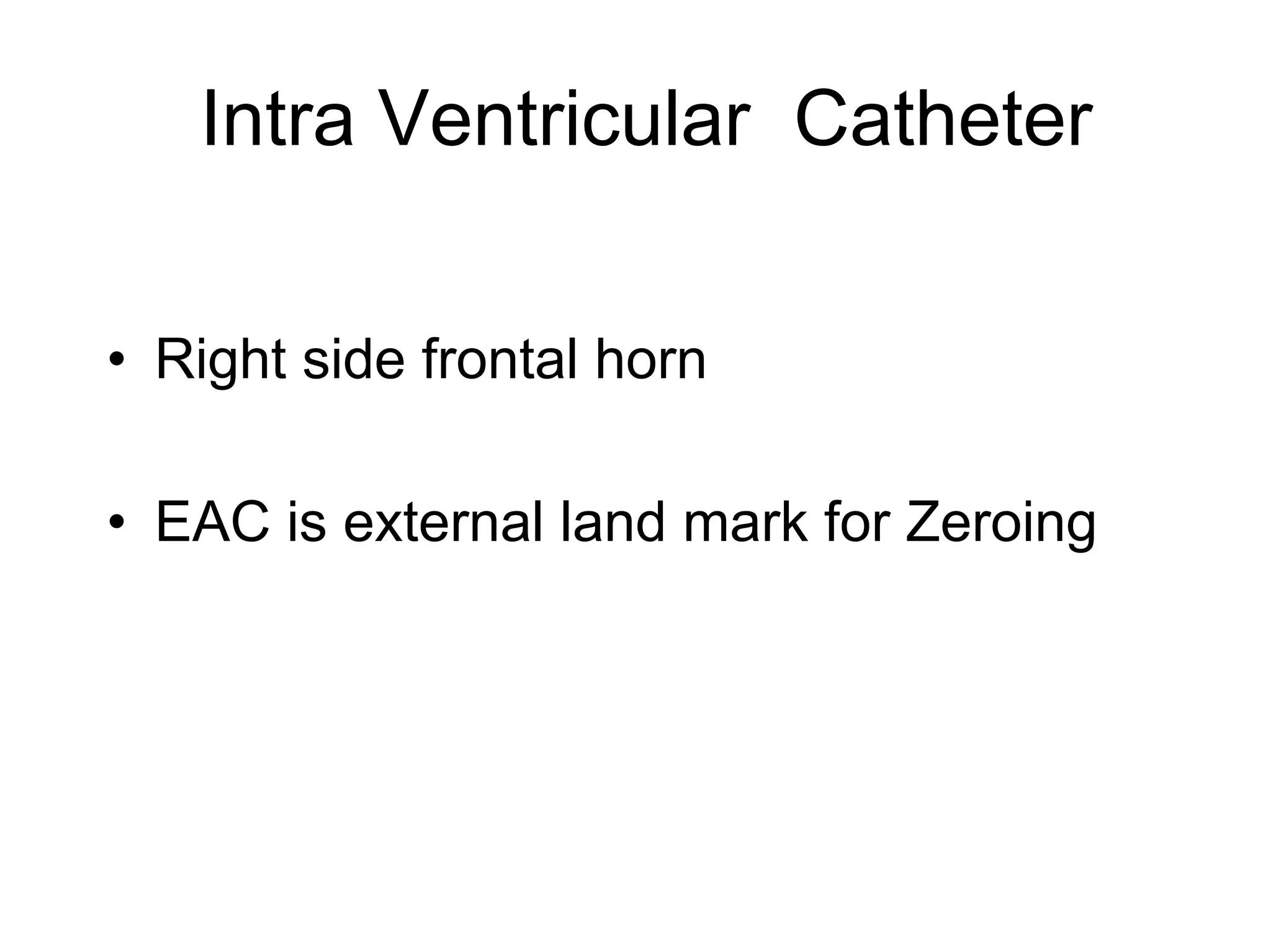 Intra Ventricular Catheter
• Right side frontal horn
• EAC is external land mark for Zeroing
 