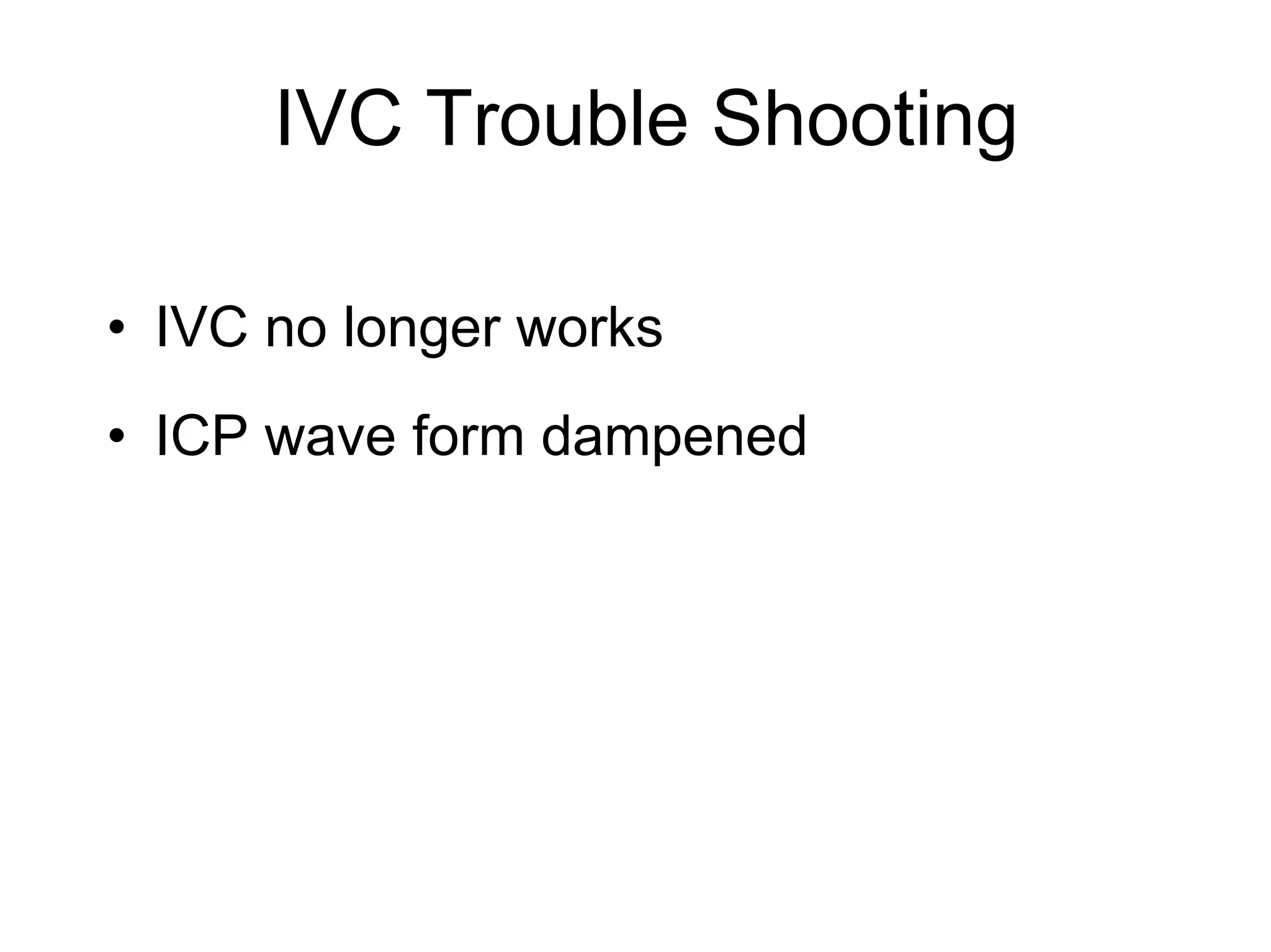 IVC Trouble Shooting
• IVC no longer works
• ICP wave form dampened
 