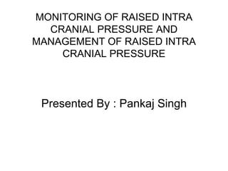 MONITORING OF RAISED INTRA
CRANIAL PRESSURE AND
MANAGEMENT OF RAISED INTRA
CRANIAL PRESSURE
Presented By : Pankaj Singh
 