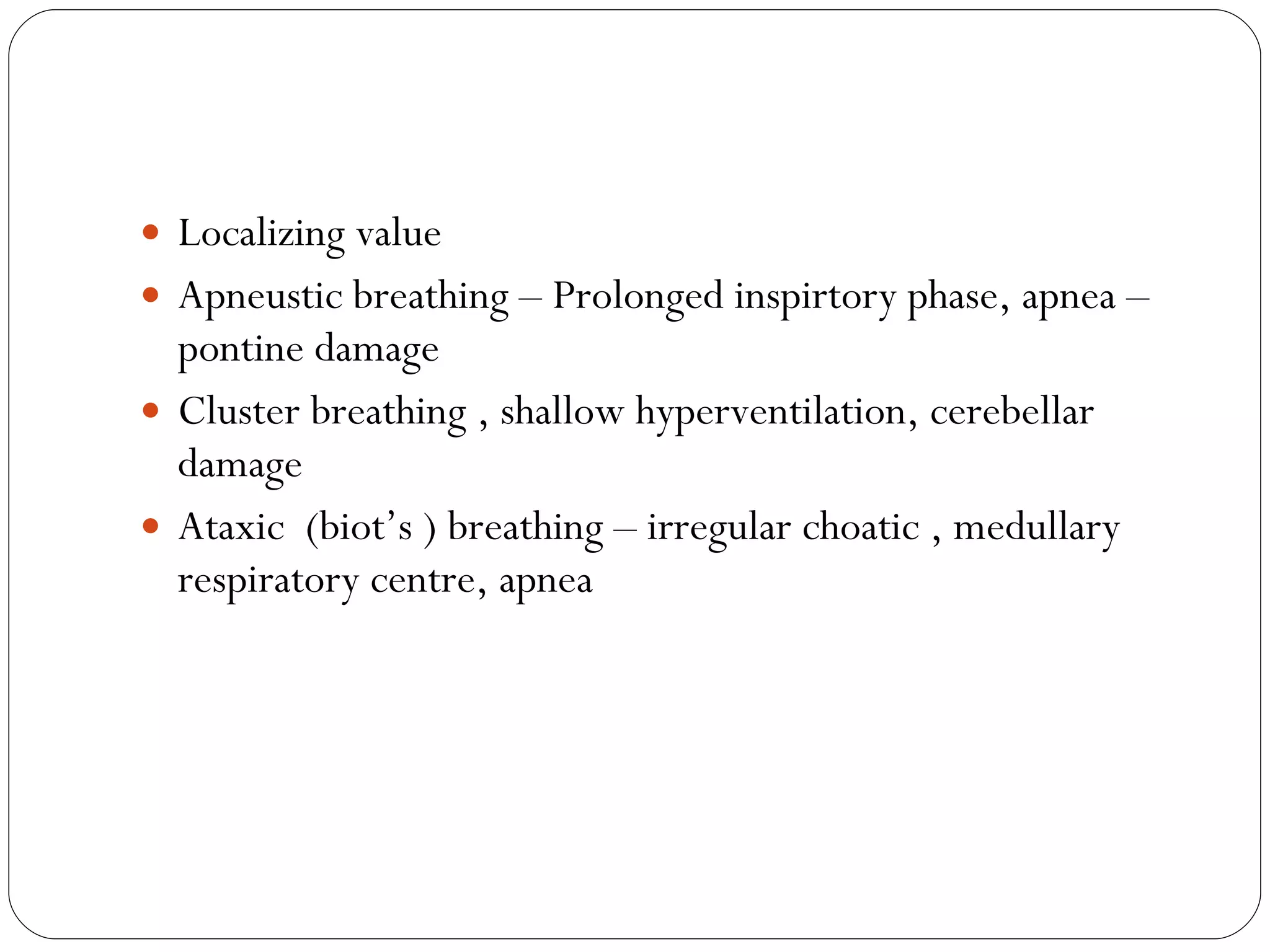 Localizing value Apneustic breathing – Prolonged inspirtory phase, apnea – pontine damage  Cluster breathing , shallow hyperventilation, cerebellar damage Ataxic  (biot’s ) breathing – irregular choatic , medullary respiratory centre, apnea 