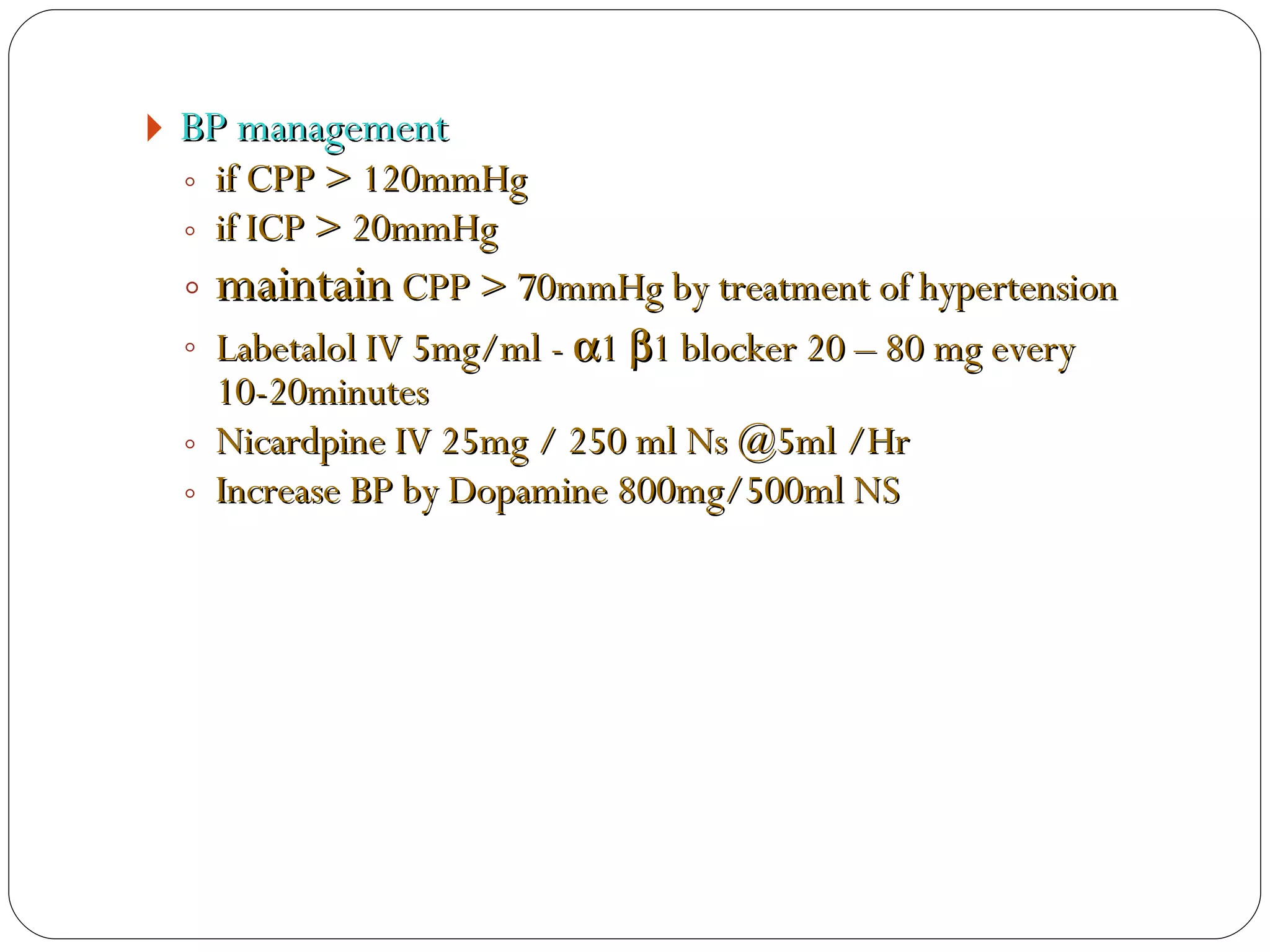 BP management  if CPP > 120mmHg if ICP > 20mmHg maintain  CPP > 70mmHg by treatment of hypertension Labetalol IV 5mg/ml -   1   1 blocker 20 – 80 mg every 10-20minutes Nicardpine IV 25mg / 250 ml Ns @5ml /Hr Increase BP by Dopamine 800mg/500ml NS  