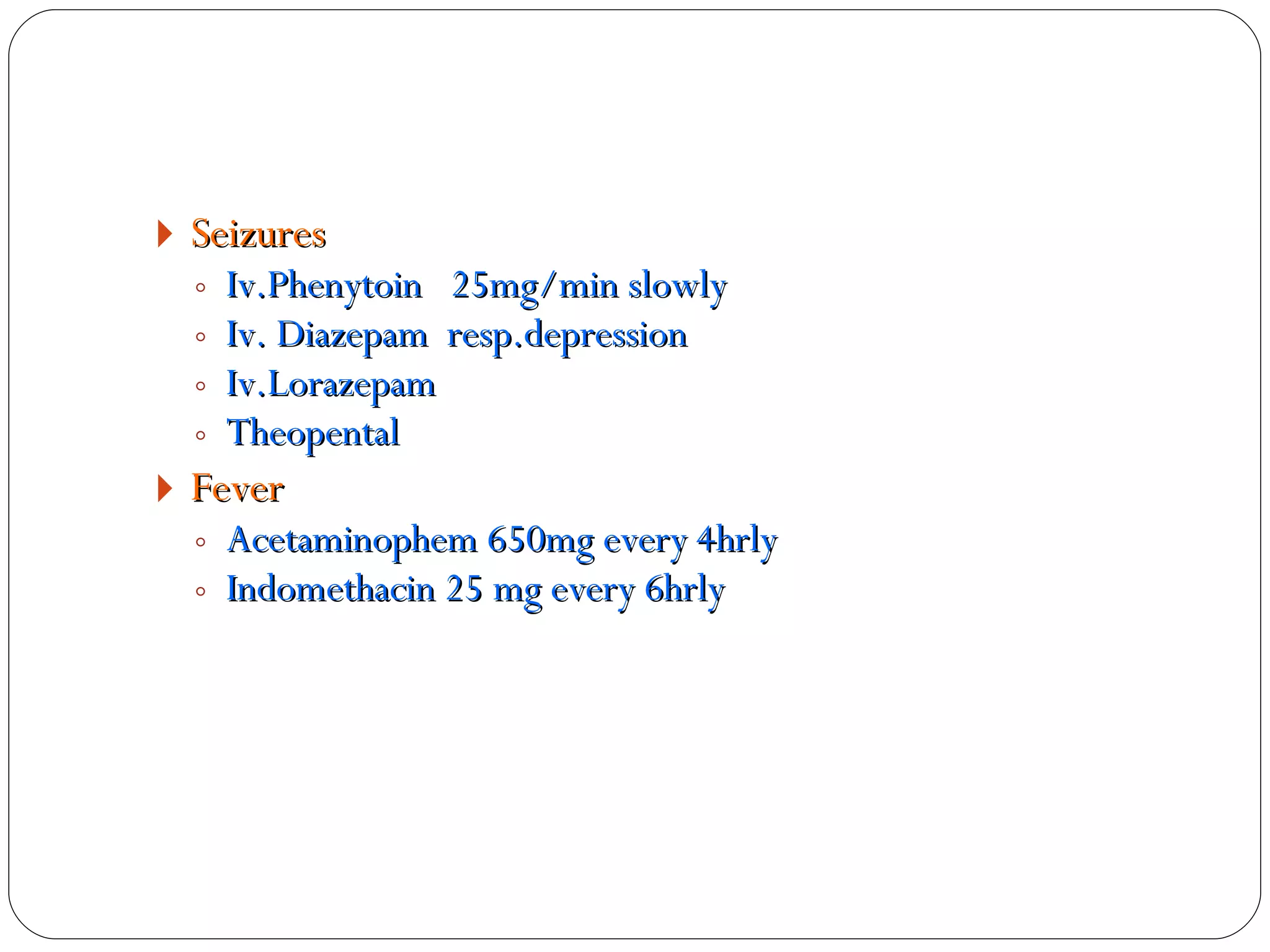 Seizures  Iv.Phenytoin  25mg/min slowly Iv. Diazepam  resp.depression Iv.Lorazepam Theopental Fever Acetaminophem 650mg every 4hrly Indomethacin 25 mg every 6hrly 