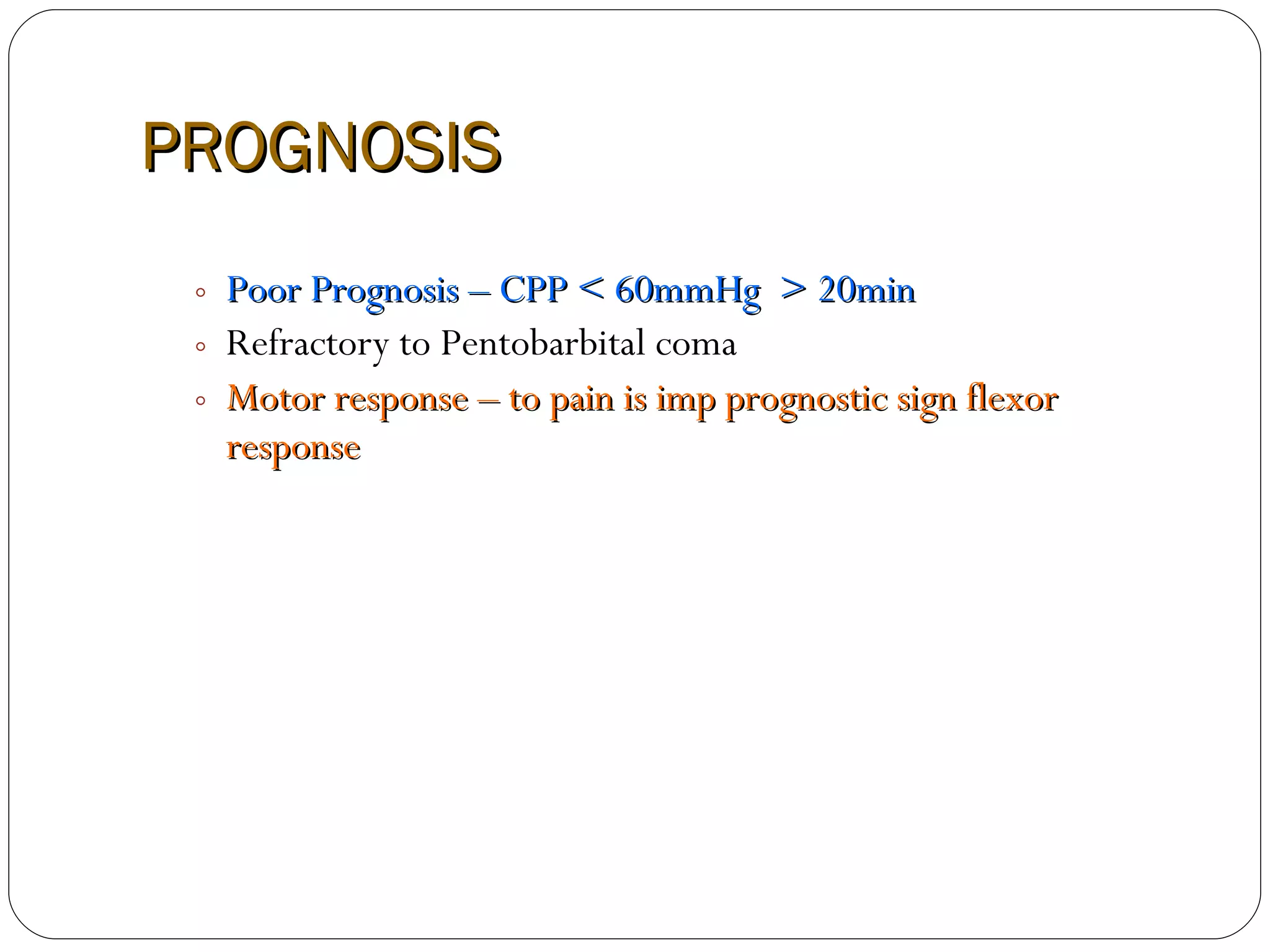PROGNOSIS Poor Prognosis – CPP < 60mmHg  > 20min Refractory to Pentobarbital coma Motor response – to pain is imp prognostic sign flexor response 