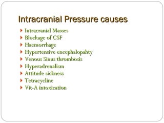 Intracranial Pressure causes Intracranial Masses Blockage of CSF Haemorrhage Hypertensive encephalopahty Venous Sinus thrombosis Hyperadrenalism Attitude sickness Tetracycline Vit-A intoxication 