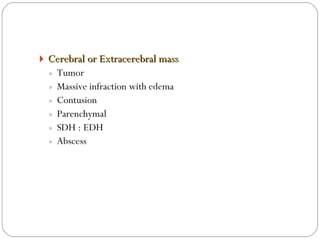 Cerebral or Extracerebral mass   Tumor Massive infraction with edema Contusion Parenchymal SDH : EDH Abscess 