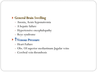 General Brain Swelling  Anoxia, Acute hyponatremia A hepatic failure Hypertensive encephalopathy Reye syndrome  Venous Pressure Heart Failure Obs. Of superior mediastinum Jugular veins Cerebral vein thrombosis 