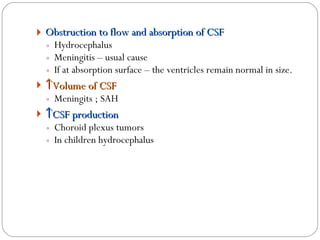 Obstruction to flow and absorption of CSF Hydrocephalus Meningitis – usual cause If at absorption surface – the ventricles remain normal in size.  Volume of CSF Meningits ; SAH  CSF production  Choroid plexus tumors In children hydrocephalus 