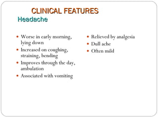 CLINICAL FEATURES Headache Worse in early morning, lying down  Increased on coughing, straining, bending Improves through the day, ambulation Associated with vomiting Relieved by analgesia Dull ache Often mild 