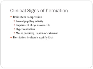 Clinical Signs of herniation Brain stem compression Loss of pupillary activity Impairment of eye movements Hyperventilation  Motor posturing  flexion or extension Herniation is often is rapidly fatal  