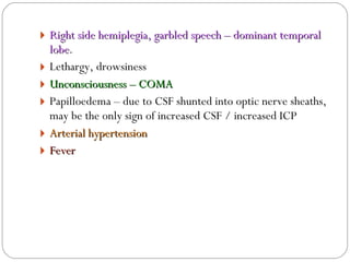Right side hemiplegia, garbled speech – dominant temporal lobe . Lethargy, drowsiness Unconsciousness – COMA Papilloedema – due to CSF shunted into optic nerve sheaths, may be the only sign of increased CSF / increased ICP Arterial hypertension   Fever 